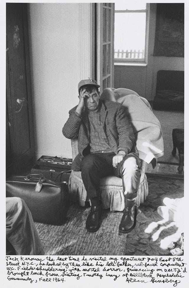 Allen Ginsberg, "Jack Kerouac the last time he visited my apartment 704 East 5th Street, N.Y.C., he looked by then like his late father, red-faced corpulent W. C. Fields shuddering with mortal horror, grimacing on D.M.T. I’d brought back from visiting Timothy Leary of Millbrook Psychedelic Community, Fall 1964." (1964), gelatin silver print, printed 1984–97, 11 5/8 x 8 1/4 in. National Gallery of Art, Gift of Gary S. Davis (© 2012 Allen Ginsberg LLC, all rights reserved)