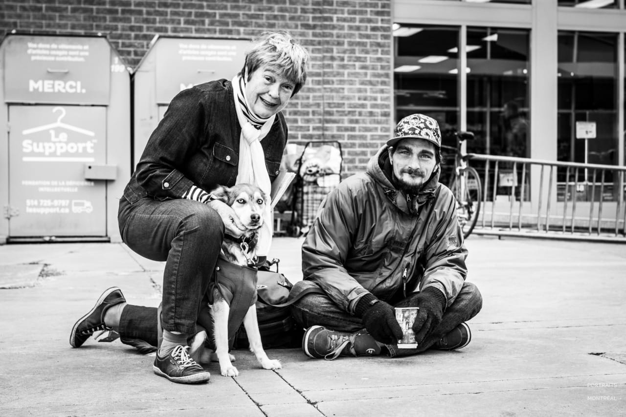 “She had my dog vaccinated, and tomorrow she’s taking her to get neutered.” “What got you to help them?” “First I saw that he’s not a junkie, and that he’s not a drunk. He’s young, his dog is his life, and it’s hard to find a place to stay in the winter with a dog. And it always comes from our families, from our parents: when we’re mistreated we pay the consequences, and when we’re spoiled… My mother was an orphan, she was a designer and she made a lot of money. There were orphanages at the time, and on every occasion, my mother would help. When she was asking her clients for stuff to donate, she’d say ‘Don’t give me rags, that’s what they have.’ So you know, it goes back a long way. Young, young, young, I learned that when you see a smile on a face, whether it’s a child’s or an adult’s, it stays with you.” “I used to work in the country, in a plastic recycling plant. It shut down overnight, without notice. I had enough money to live there for four months, and then I came back here. I had a place to stay, but I owed the landlord $80 and he wanted to open a case at the Régie du logement. For $80. So I left. I was in the streets for three months, and now I’ve been staying at a friend’s place for a month.” “Your family can’t help you?” “My mother sent me away to my dad’s when I was seven. And my dad… let’s say we don’t hang out. His wife always says ‘You can’t come here, you can’t stay here.’ She makes the decisions, she’s the boss. If I still had my job I would’ve stayed in the country, I liked it there. When I was done working I would take a walk in the woods with my dog. I love nature.” 