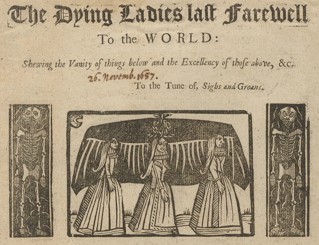 "The Dying Ladies last Farewell / To the WORLD: / Shewing the Vanity of things below and the Excellency of those above," to the tune of "Sighs and Groans" (1672-96), Printed for P. Brooksby at the Golden Ball in Pye-corner (courtesy Houghton Library)