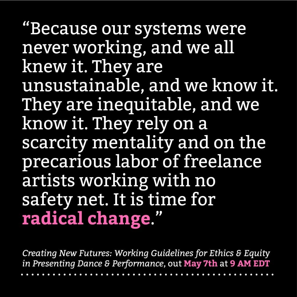 Image of a black background with white text that reads: Because our systems were never working, and we all knew it. They are unsustainable, and we know it. They are inequitable, and we know it. They rely on a scarcity mentality and on the precarious labor of freelance artists working with no safety net. It is time for radical change. (radical change is written in pink)