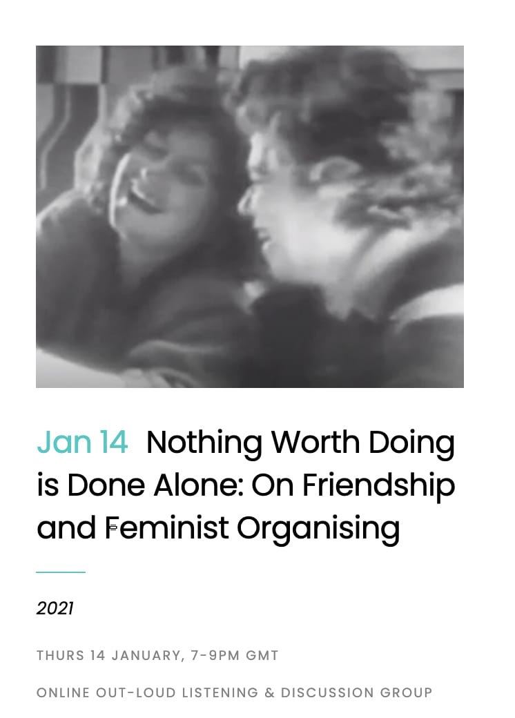 This screenshot of an online event announcement features a blurry, black and white image of two femme-presenting white persons laughing. Below the image, in front of a white background, reads information about the event: "Jan 14 Nothing Worth Doing is Done Alone: On Friendship and Feminist Organising" with the year "2021" and further information (Thurs 14 January, 7-9PM GMT, Online Out-Loud Listening & Discussion Group).